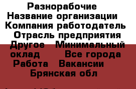 Разнорабочие › Название организации ­ Компания-работодатель › Отрасль предприятия ­ Другое › Минимальный оклад ­ 1 - Все города Работа » Вакансии   . Брянская обл.